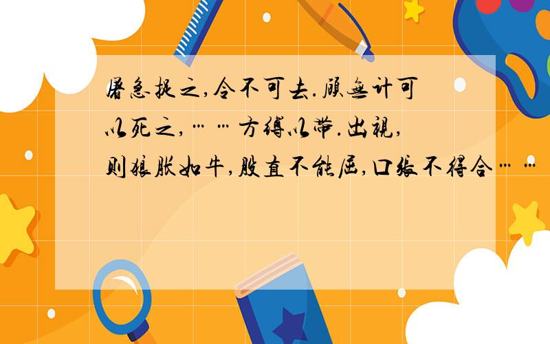 屠急捉之,令不可去.顾无计可以死之,……方缚以带.出视,则狼胀如牛,股直不能屈,口张不得合……