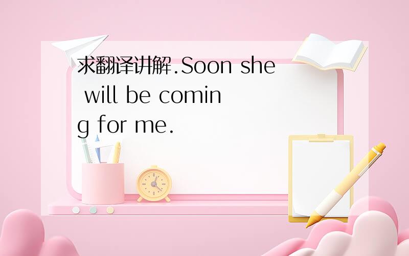 求翻译讲解.Soon she will be coming for me.