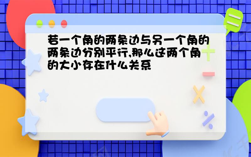 若一个角的两条边与另一个角的两条边分别平行,那么这两个角的大小存在什么关系