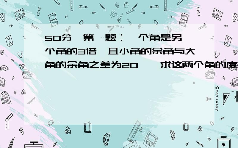 50分,第一题：一个角是另一个角的3倍,且小角的余角与大角的余角之差为20°,求这两个角的度数第二题：已知线段AB=20