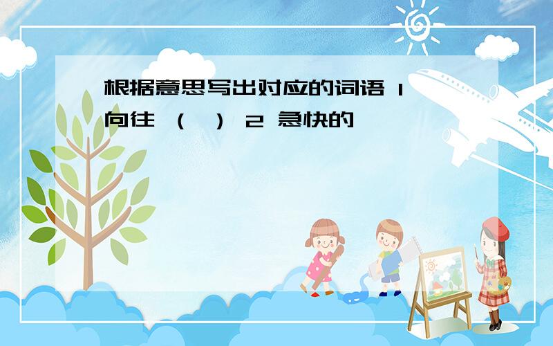 根据意思写出对应的词语 1 向往 （ ） 2 急快的