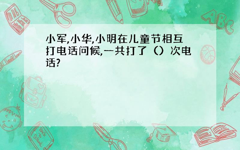 小军,小华,小明在儿童节相互打电话问候,一共打了（）次电话?