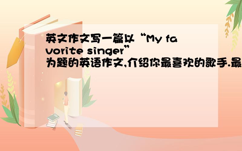 英文作文写一篇以“My favorite singer”为题的英语作文,介绍你最喜欢的歌手.最好是写王子或炎亚纶的.