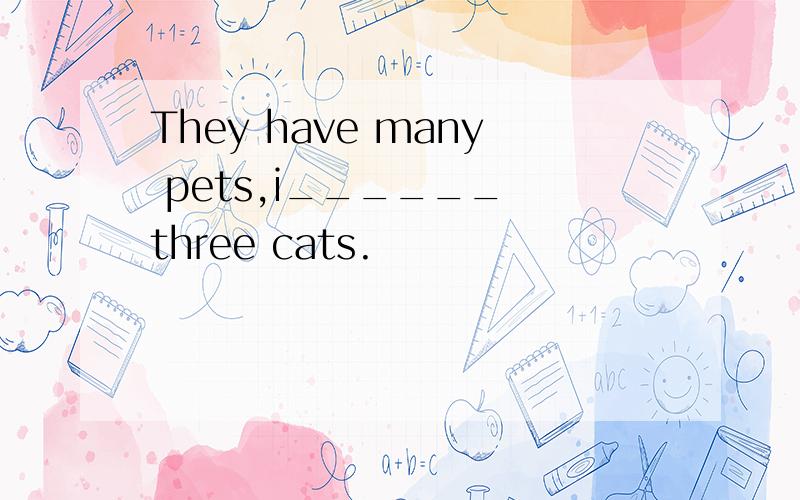 They have many pets,i______ three cats.