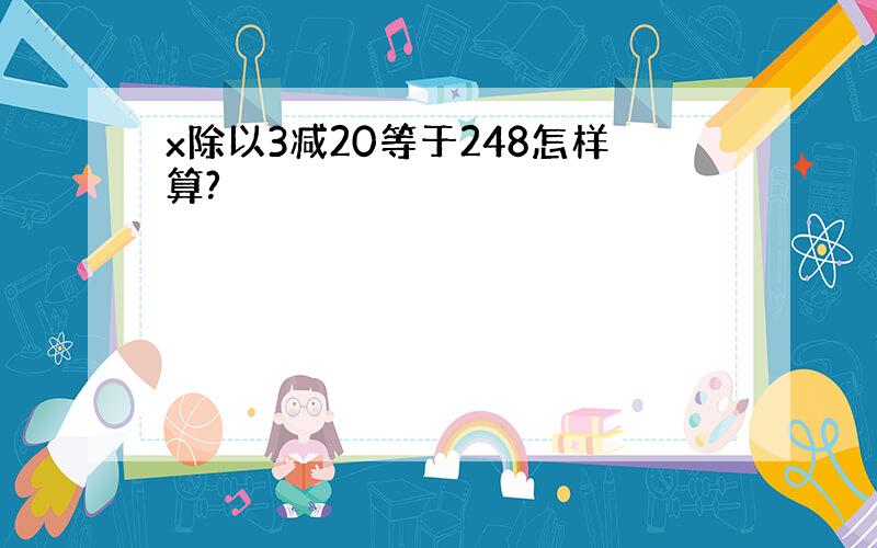 x除以3减20等于248怎样算?