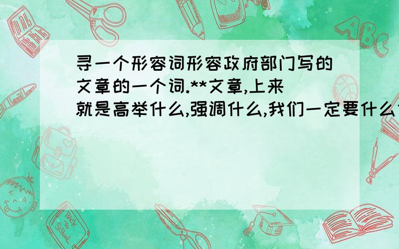 寻一个形容词形容政府部门写的文章的一个词.**文章,上来就是高举什么,强调什么,我们一定要什么什么,形容这样的文章有一个