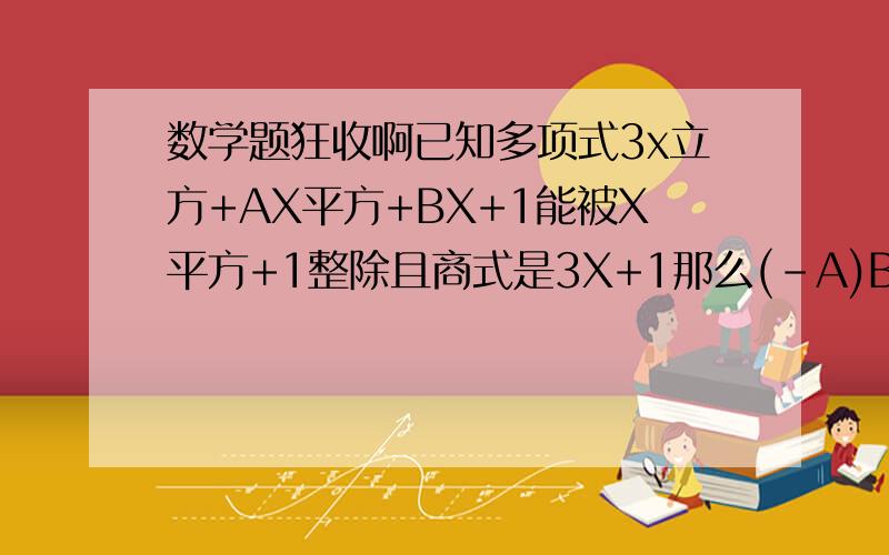 数学题狂收啊已知多项式3x立方+AX平方+BX+1能被X平方+1整除且商式是3X+1那么(-A)B平方等于多少,谢谢了