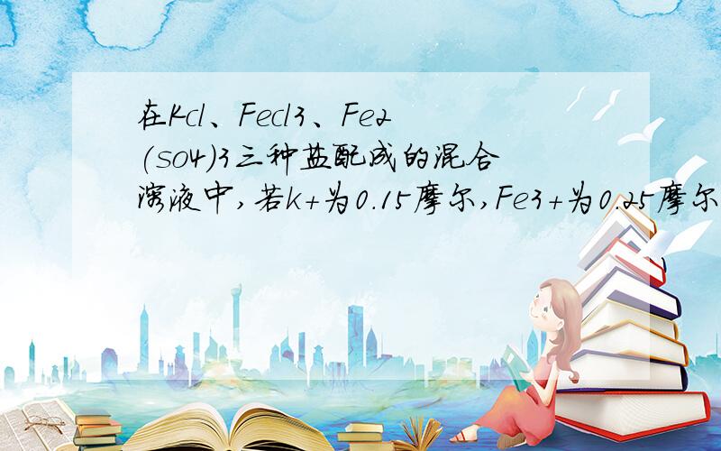 在Kcl、Fecl3、Fe2(so4)3三种盐配成的混合溶液中,若k+为0.15摩尔,Fe3+为0.25摩尔,Cl-为0