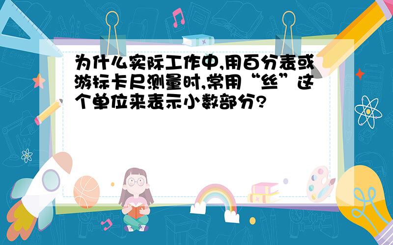 为什么实际工作中,用百分表或游标卡尺测量时,常用“丝”这个单位来表示小数部分?