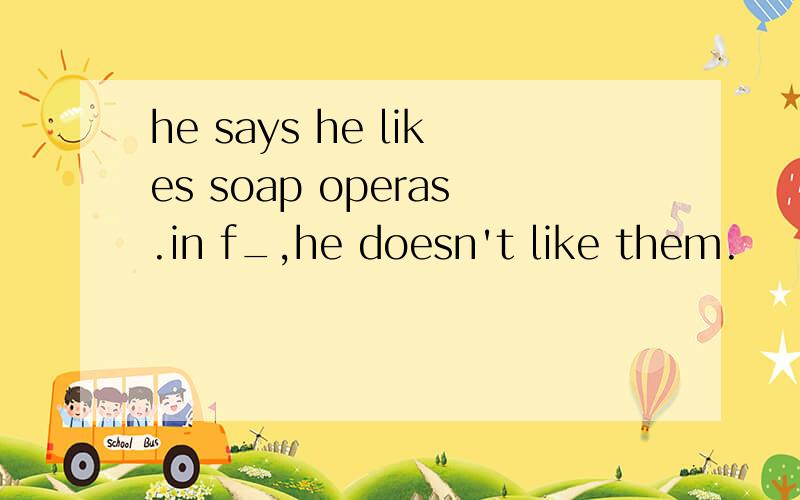 he says he likes soap operas.in f_,he doesn't like them.