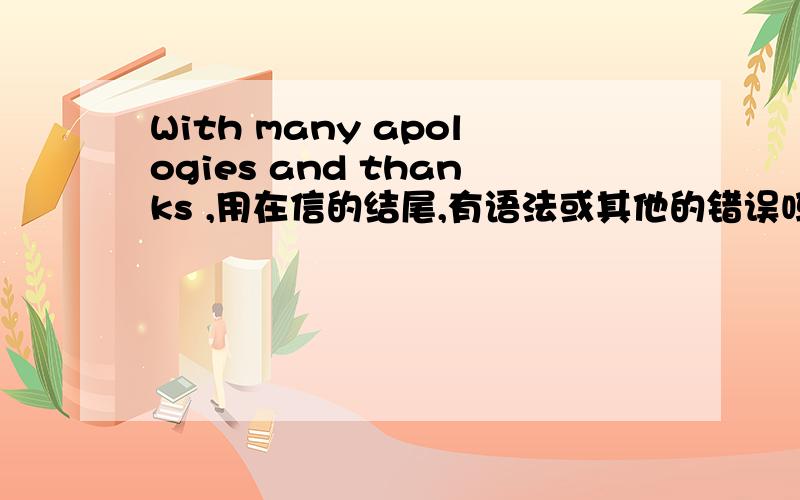 With many apologies and thanks ,用在信的结尾,有语法或其他的错误吗?