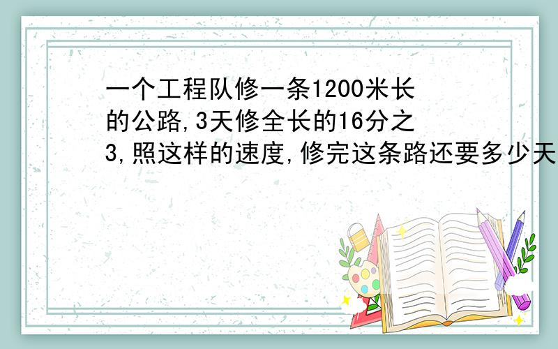 一个工程队修一条1200米长的公路,3天修全长的16分之3,照这样的速度,修完这条路还要多少天?要求过程.