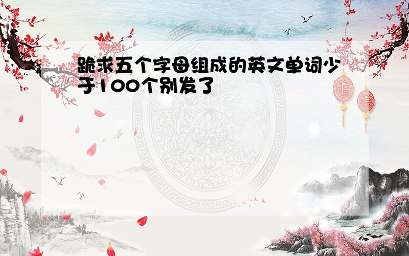 跪求五个字母组成的英文单词少于100个别发了