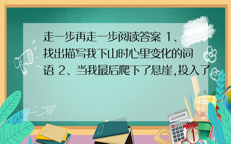 走一步再走一步阅读答案 1、找出描写我下山时心里变化的词语 2、当我最后爬下了悬崖,投入了