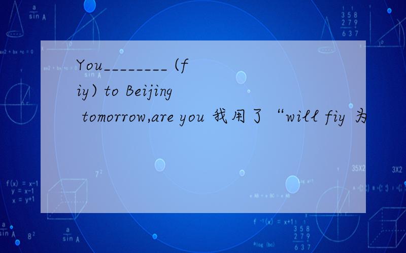 You________ (fiy) to Beijing tomorrow,are you 我用了“will fiy 为