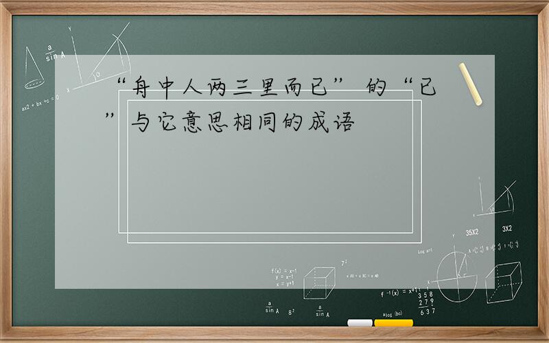 “舟中人两三里而已” 的“已”与它意思相同的成语