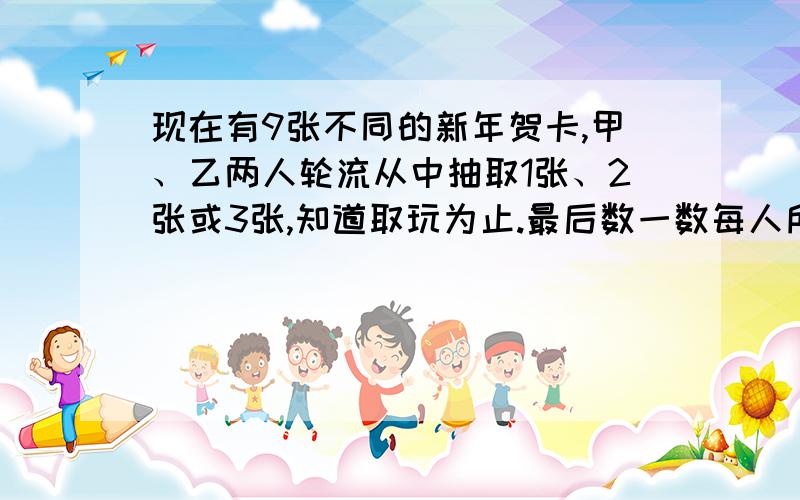 现在有9张不同的新年贺卡,甲、乙两人轮流从中抽取1张、2张或3张,知道取玩为止.最后数一数每人所得……