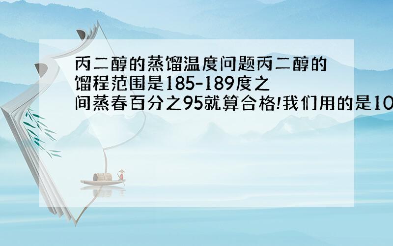 丙二醇的蒸馏温度问题丙二醇的馏程范围是185-189度之间蒸春百分之95就算合格!我们用的是100毫升蒸馏!可是每次到9