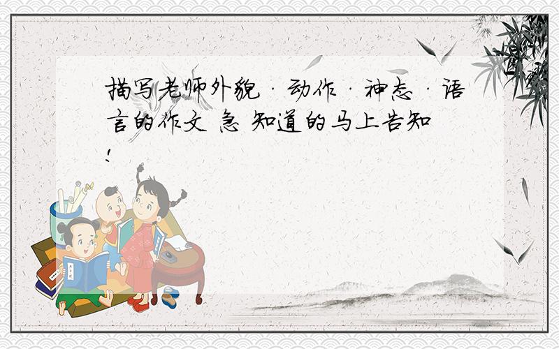 描写老师外貌·动作·神态·语言的作文 急 知道的马上告知!