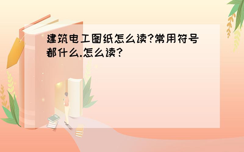 建筑电工图纸怎么读?常用符号都什么.怎么读?