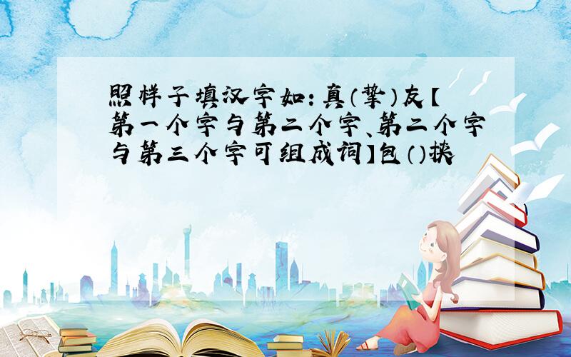 照样子填汉字如：真（挚）友【第一个字与第二个字、第二个字与第三个字可组成词】包（）挟