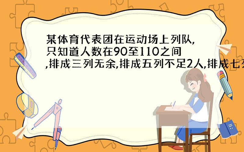 某体育代表团在运动场上列队,只知道人数在90至110之间,排成三列无余,排成五列不足2人,排成七列不足四人,这个体育代表