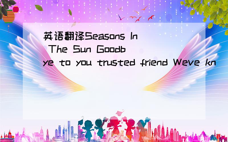 英语翻译Seasons In The Sun Goodbye to you trusted friend Weve kn