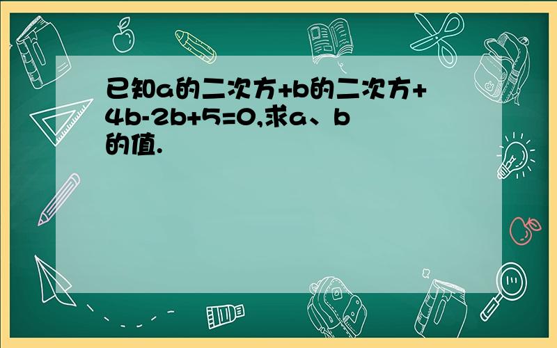 已知a的二次方+b的二次方+4b-2b+5=0,求a、b的值.