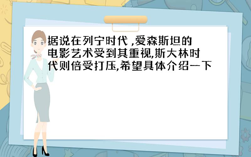 据说在列宁时代 ,爱森斯坦的电影艺术受到其重视,斯大林时代则倍受打压,希望具体介绍一下