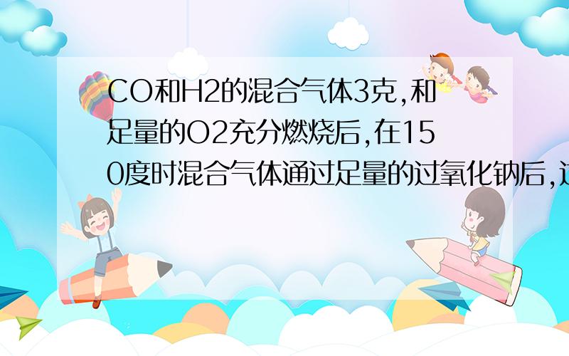 CO和H2的混合气体3克,和足量的O2充分燃烧后,在150度时混合气体通过足量的过氧化钠后,过氧化钠增