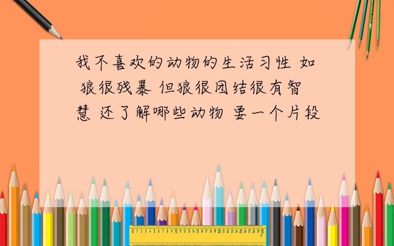 我不喜欢的动物的生活习性 如 狼很残暴 但狼很团结很有智慧 还了解哪些动物 要一个片段