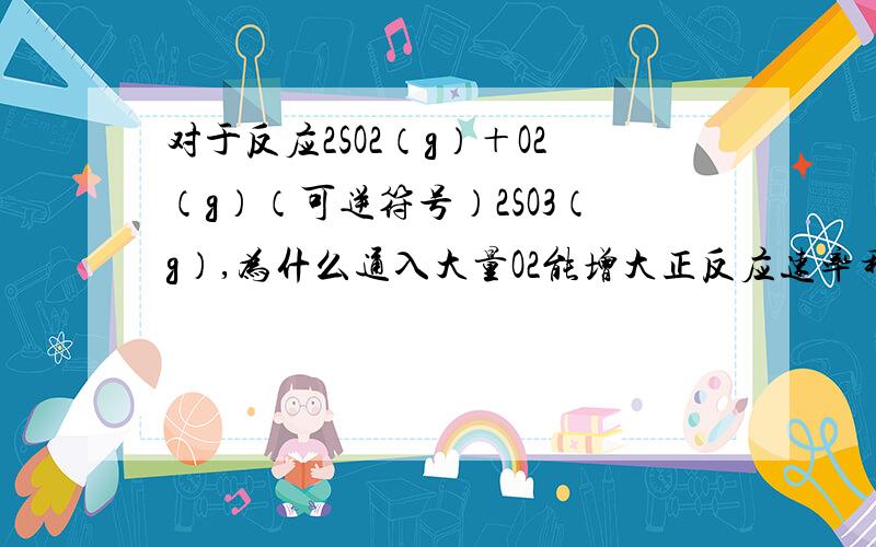 对于反应2SO2（g）＋O2（g）（可逆符号）2SO3（g）,为什么通入大量O2能增大正反应速率移去部分SO3却不能