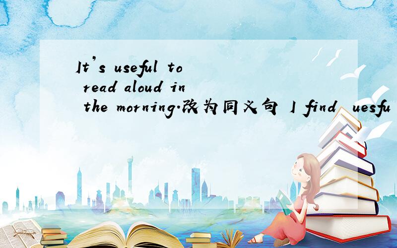 It’s useful to read aloud in the morning.改为同义句 I find▁▁uesfu