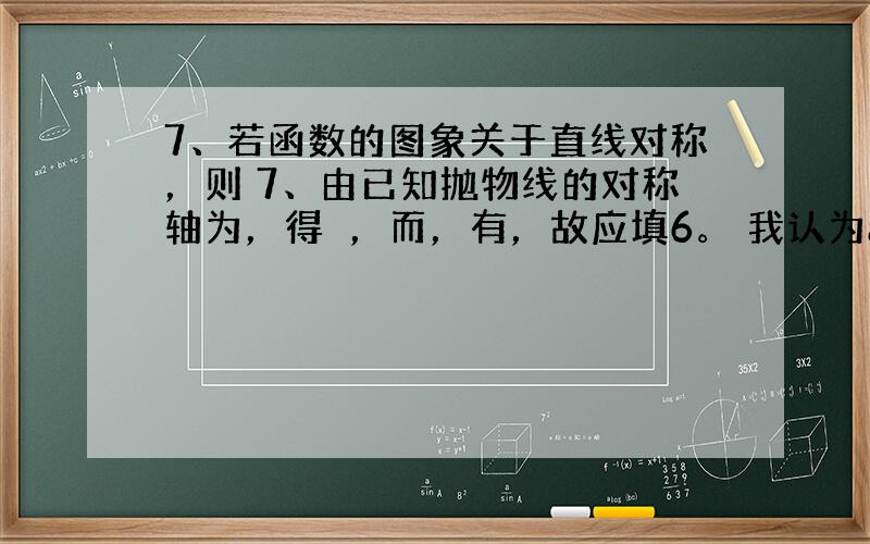 7、若函数的图象关于直线对称，则 7、由已知抛物线的对称轴为，得　，而，有，故应填6。 我认为a应该是0啊，然后b就是2