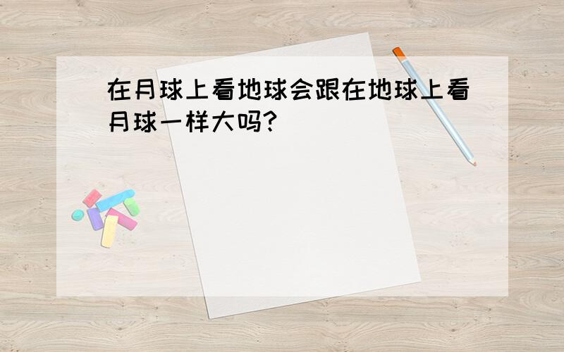 在月球上看地球会跟在地球上看月球一样大吗?