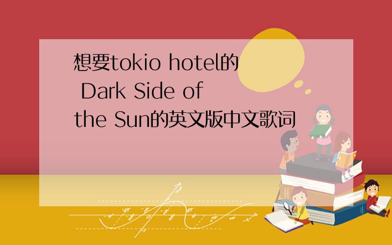 想要tokio hotel的 Dark Side of the Sun的英文版中文歌词