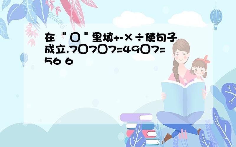 在 ＂囗＂里填+-×÷使句子成立.7囗7囗7=49囗7=56 6