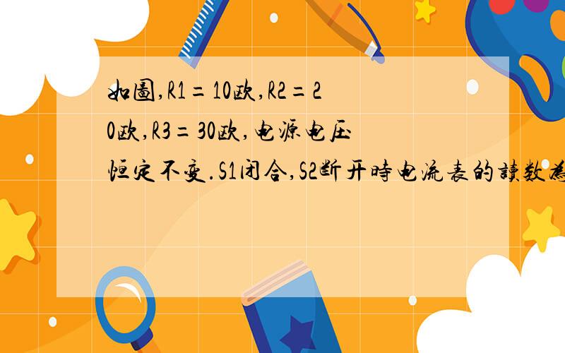 如图,R1=10欧,R2=20欧,R3=30欧,电源电压恒定不变.S1闭合,S2断开时电流表的读数为0.3A.求：