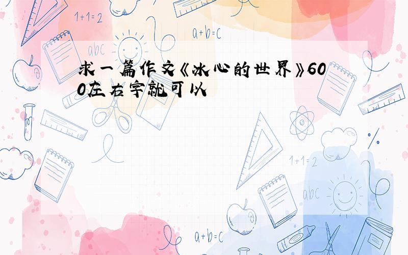 求一篇作文《冰心的世界》600左右字就可以