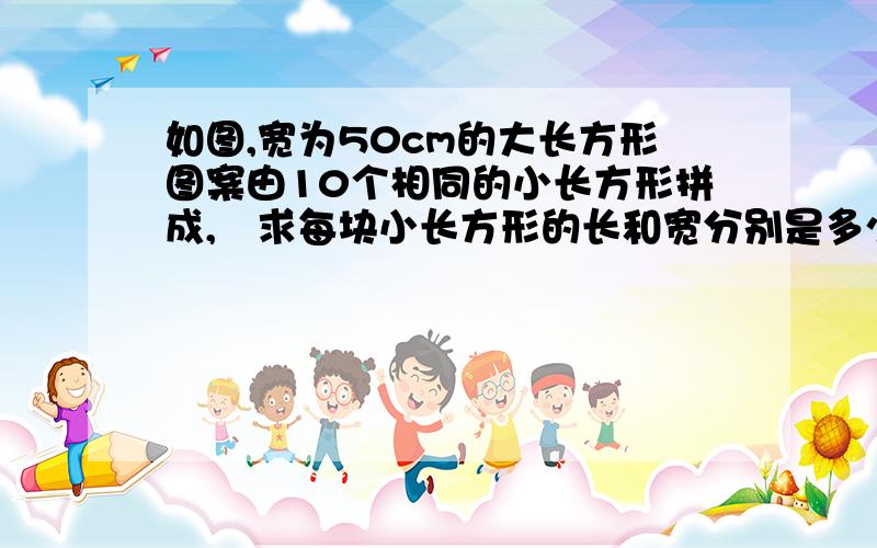 如图,宽为50cm的大长方形图案由10个相同的小长方形拼成,求每块小长方形的长和宽分别是多少?