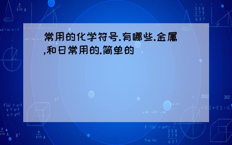 常用的化学符号.有哪些.金属,和日常用的.简单的