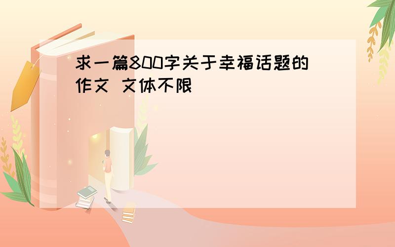 求一篇800字关于幸福话题的作文 文体不限