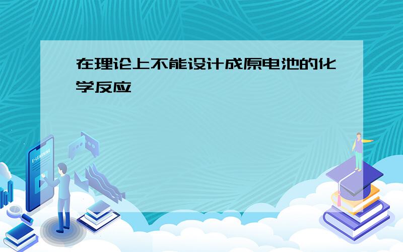 在理论上不能设计成原电池的化学反应