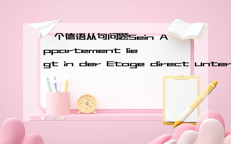 一个德语从句问题Sein Appartement liegt in der Etage direct unterm Da