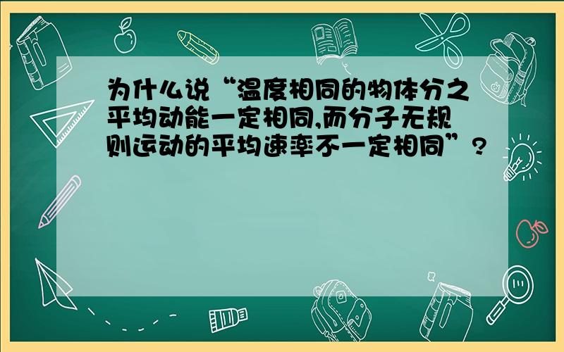 为什么说“温度相同的物体分之平均动能一定相同,而分子无规则运动的平均速率不一定相同”?