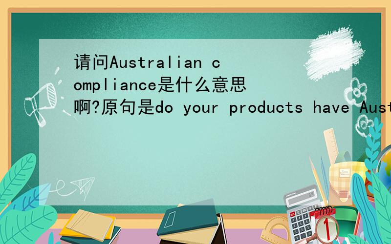 请问Australian compliance是什么意思啊?原句是do your products have Austr