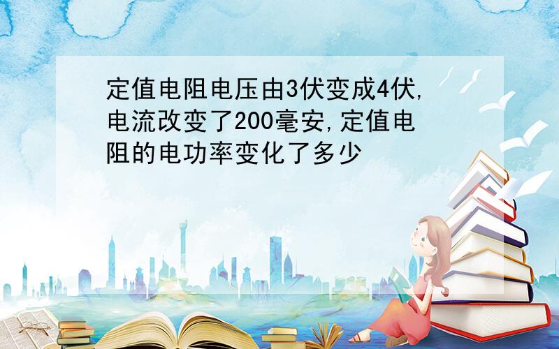 定值电阻电压由3伏变成4伏,电流改变了200毫安,定值电阻的电功率变化了多少