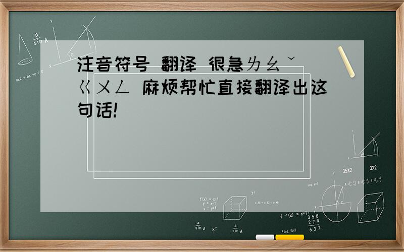 注音符号 翻译 很急ㄌㄠˇ ㄍㄨㄥ 麻烦帮忙直接翻译出这句话!