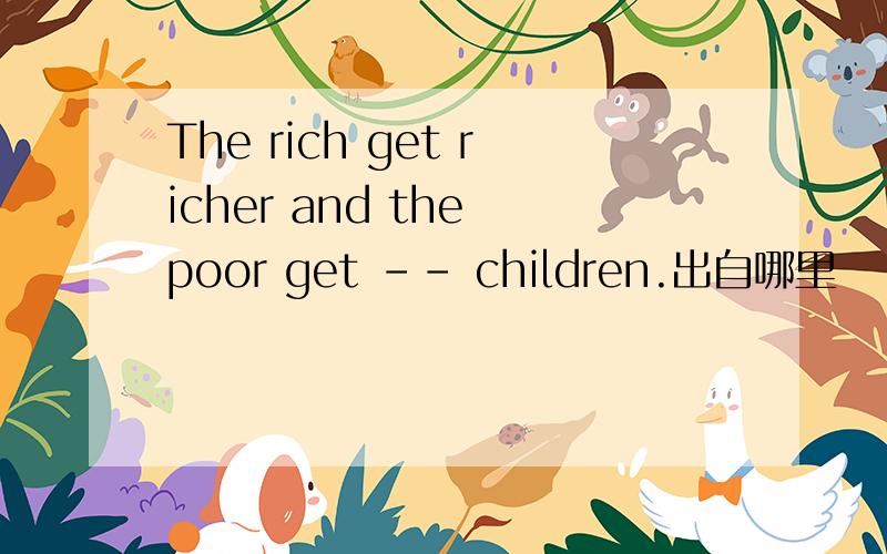 The rich get richer and the poor get -- children.出自哪里