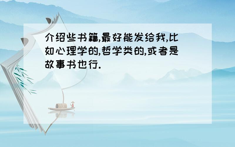 介绍些书籍,最好能发给我,比如心理学的,哲学类的,或者是故事书也行.